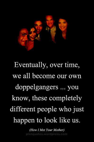 Eventually, over time, we all become our own doppelgangers...